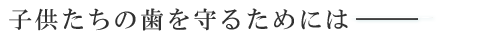 子供たちの歯を守るためには